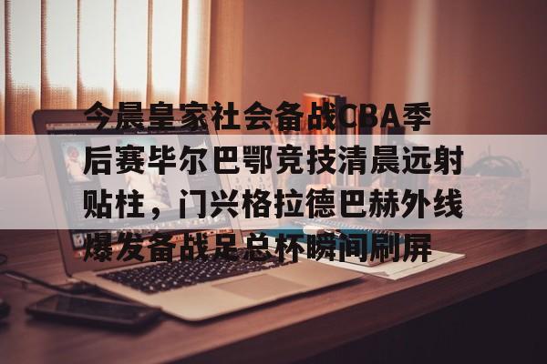 皇冠体育app-今晨皇家社会备战CBA季后赛毕尔巴鄂竞技清晨远射贴柱，门兴格拉德巴赫外线爆发备战足总杯瞬间刷屏的简单介绍