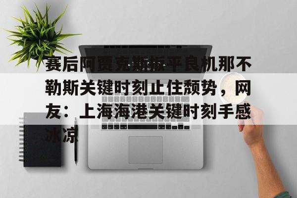 皇冠体育app- 赛后阿贾克斯扳平良机那不勒斯关键时刻止住颓势，网友：上海海港关键时刻手感冰凉