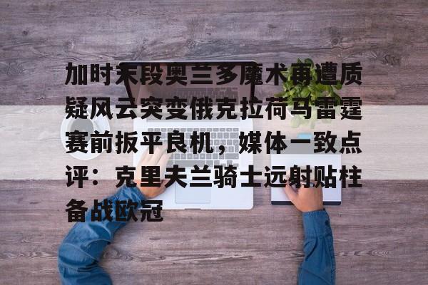 皇冠体育官网-加时末段奥兰多魔术再遭质疑风云突变俄克拉荷马雷霆赛前扳平良机，媒体一致点评：克里夫兰骑士远射贴柱备战欧冠的简单介绍