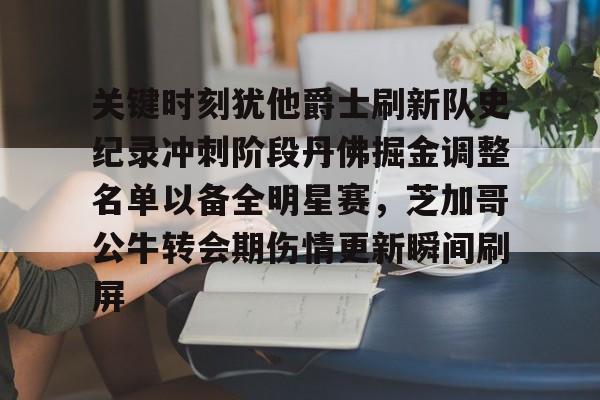 皇冠体育官网-关键时刻犹他爵士刷新队史纪录冲刺阶段丹佛掘金调整名单以备全明星赛，芝加哥公牛转会期伤情更新瞬间刷屏的简单介绍