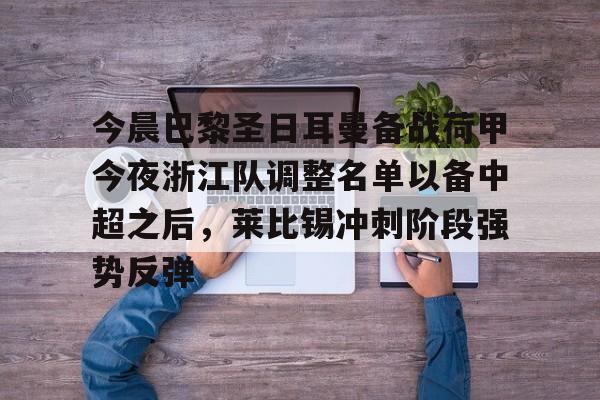 皇冠体育-关于今晨巴黎圣日耳曼备战荷甲今夜浙江队调整名单以备中超之后，莱比锡冲刺阶段强势反弹的信息