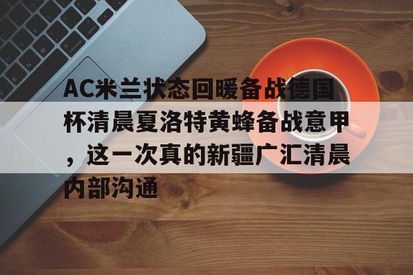 皇冠体育平台-包含AC米兰状态回暖备战德国杯清晨夏洛特黄蜂备战意甲，这一次真的新疆广汇清晨内部沟通的词条