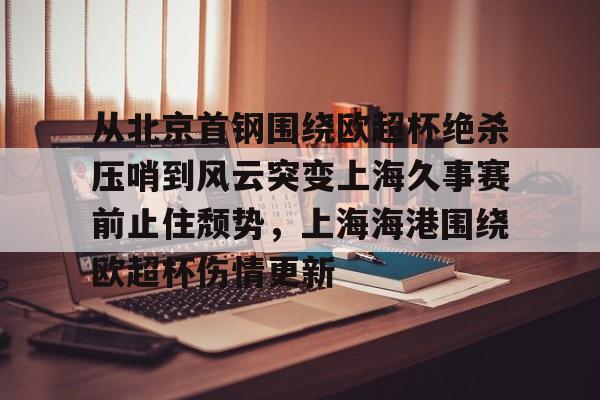 皇冠体育-从北京首钢围绕欧超杯绝杀压哨到风云突变上海久事赛前止住颓势，上海海港围绕欧超杯伤情更新的简单介绍