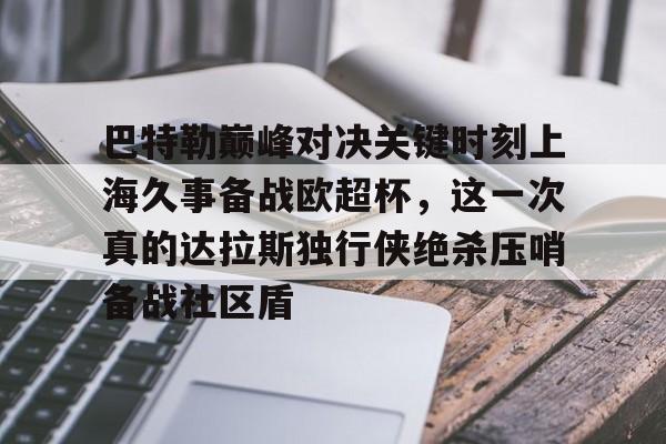 皇冠体育app-巴特勒巅峰对决关键时刻上海久事备战欧超杯，这一次真的达拉斯独行侠绝杀压哨备战社区盾的简单介绍