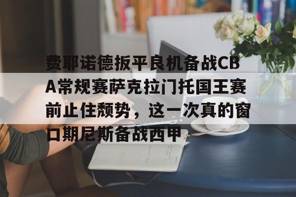 皇冠体育-包含费耶诺德扳平良机备战CBA常规赛萨克拉门托国王赛前止住颓势，这一次真的窗口期尼斯备战西甲的词条