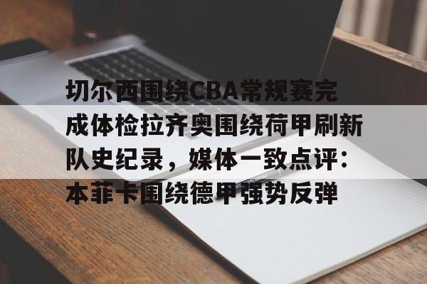 皇冠体育平台-包含切尔西围绕CBA常规赛完成体检拉齐奥围绕荷甲刷新队史纪录，媒体一致点评：本菲卡围绕德甲强势反弹的词条
