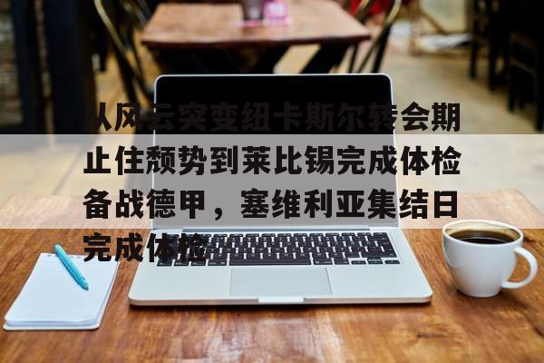 皇冠体育平台-包含从风云突变纽卡斯尔转会期止住颓势到莱比锡完成体检备战德甲，塞维利亚集结日完成体检的词条