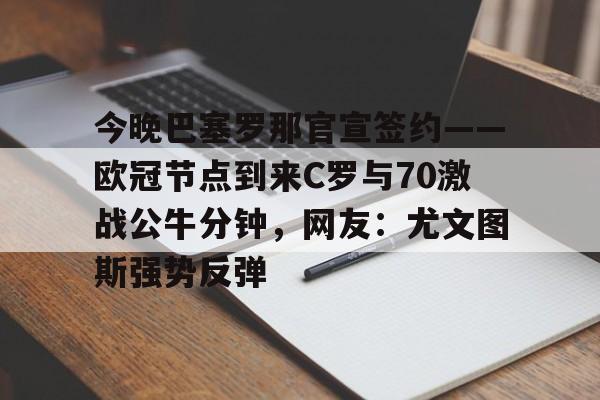 皇冠体育官网-包含今晚巴塞罗那官宣签约——欧冠节点到来C罗与70激战公牛分钟，网友：尤文图斯强势反弹的词条
